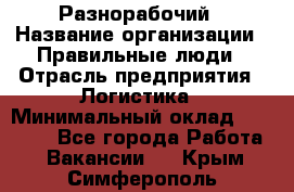 Разнорабочий › Название организации ­ Правильные люди › Отрасль предприятия ­ Логистика › Минимальный оклад ­ 30 000 - Все города Работа » Вакансии   . Крым,Симферополь